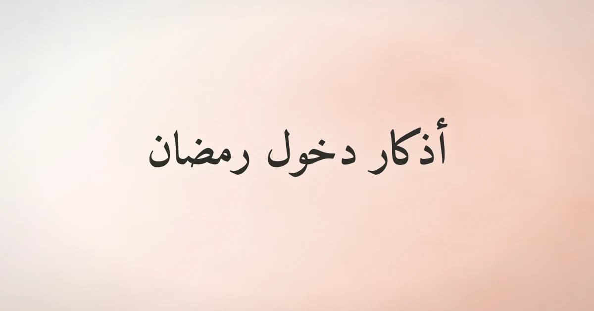 أذكار دخول رمضان واستقباله بقلب مهيَّأ