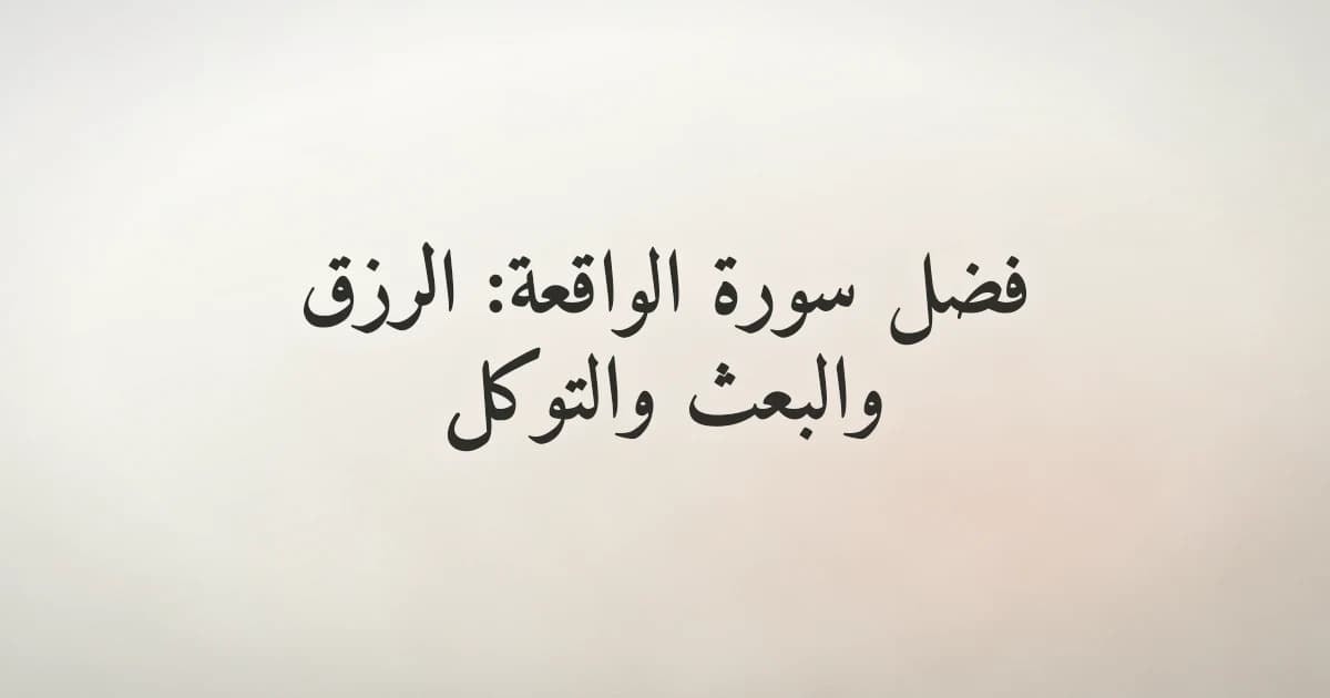 فضل سورة الواقعة: الرزق والبعث والتوكل في ضوء القرآن