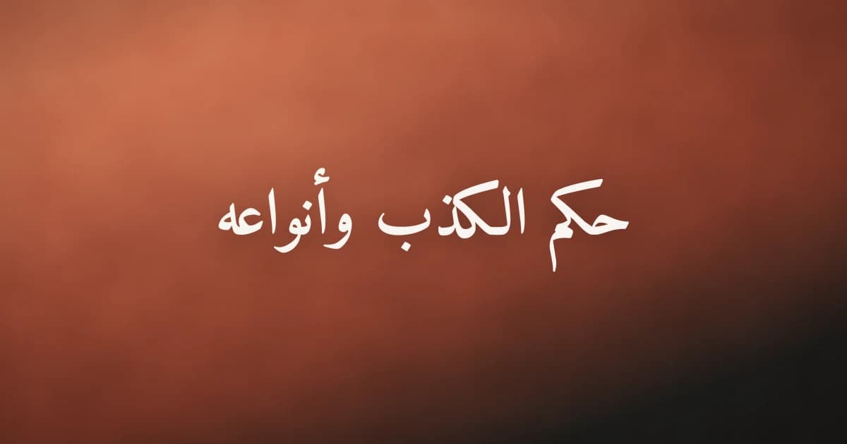 حكم الكذب في الإسلام وأنواعه: الحرام والمباح