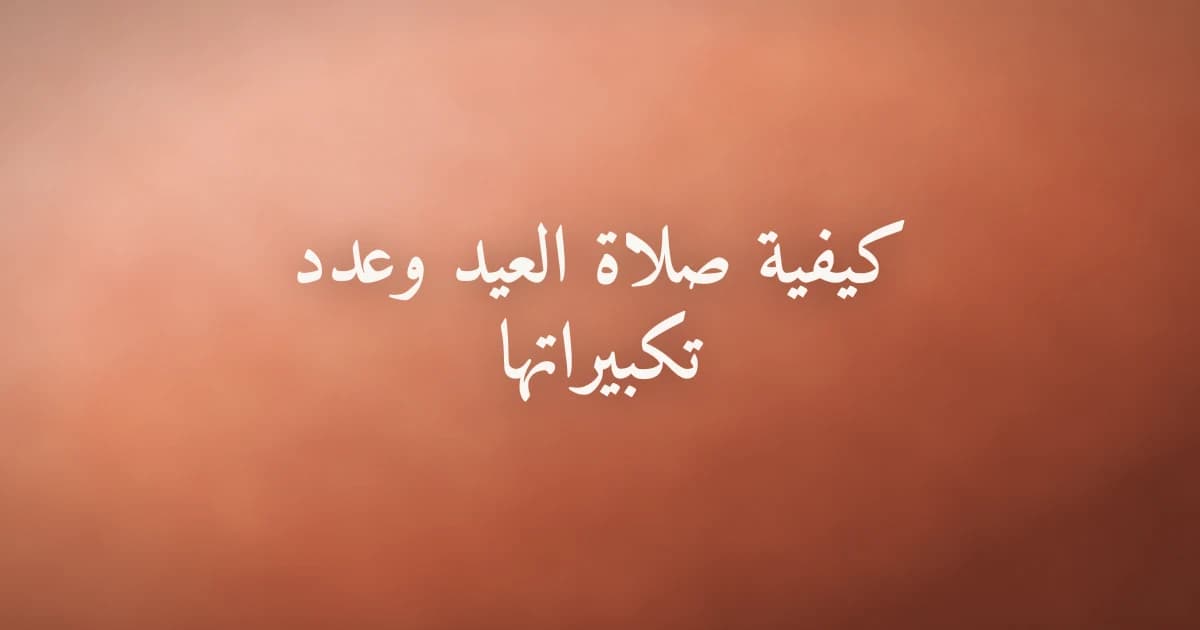 كيفية صلاة العيد وعدد تكبيراتها وركعاتها خطوة بخطوة