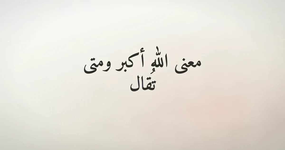 معنى الله أكبر ومتى تُقال: شرح مفصّل ومواضع التكبير في حياة المسلم