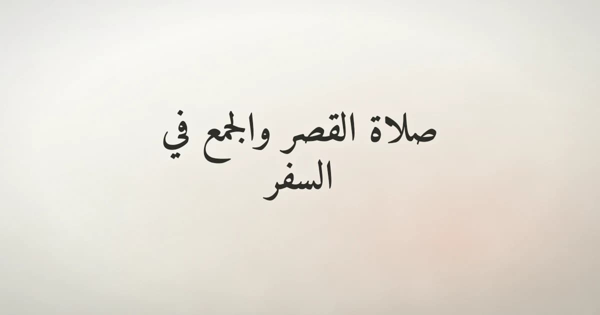 صلاة القصر والجمع في السفر: أحكامها وكيفيتها وشروطها