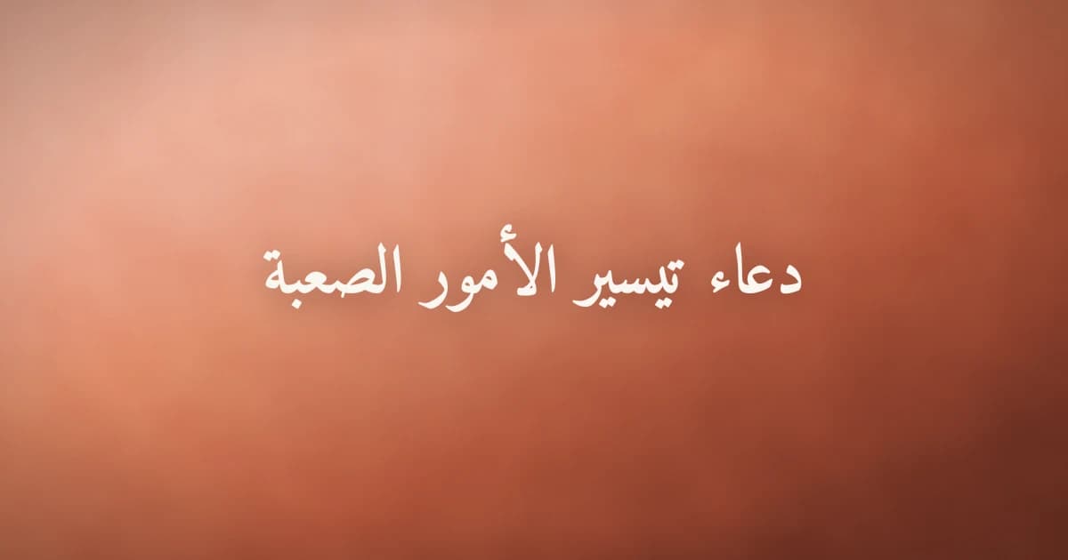 دعاء تيسير الأمور الصعبة: أدعية قرآنية ونبوية لذلِّ العقبات وتفريج الكرب