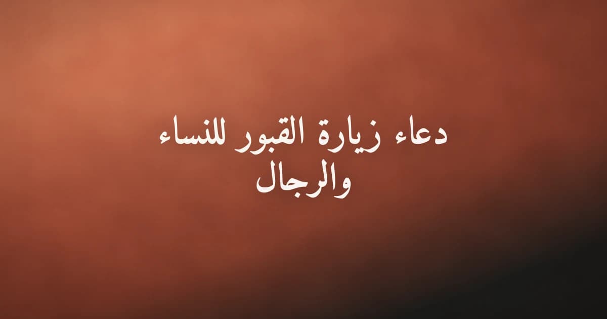 دعاء زيارة القبور للنساء والرجال: الصيغة الصحيحة وآداب الزيارة