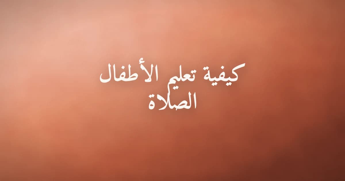 كيفية تعليم الأطفال الصلاة: خطوات عملية ونصائح للآباء المسلمين