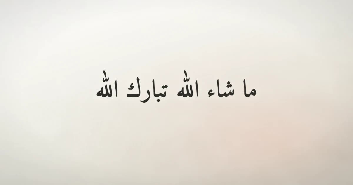 معنى ما شاء الله تبارك الله ومتى تُقالان في حياة المسلم