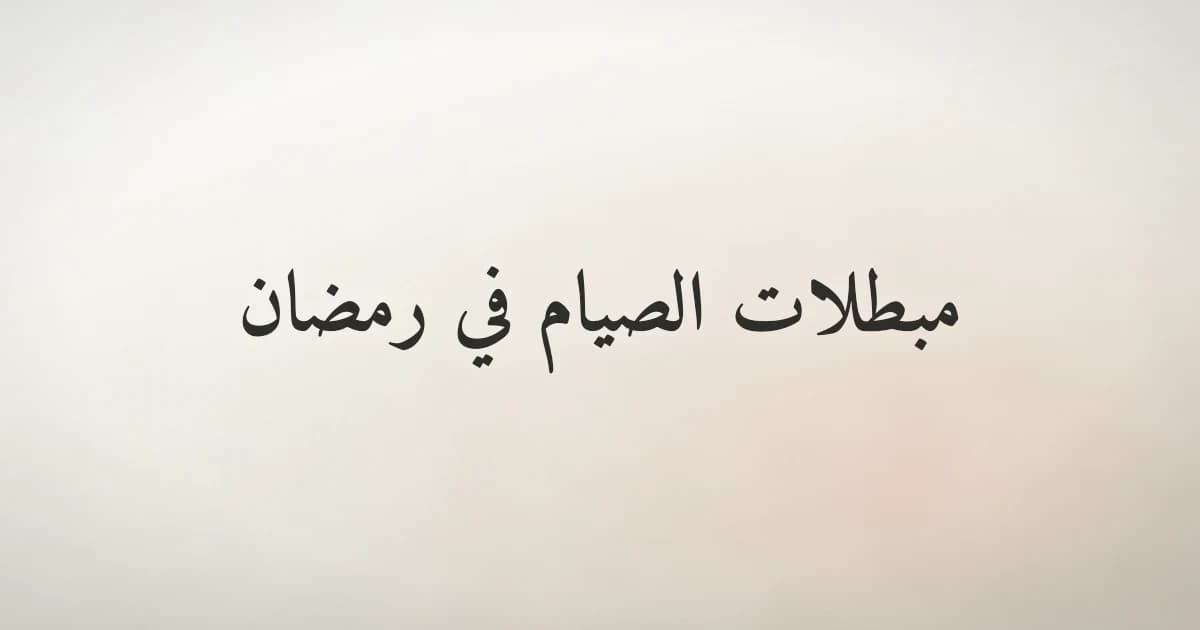 مبطلات الصيام في رمضان وما يُفسد الصوم